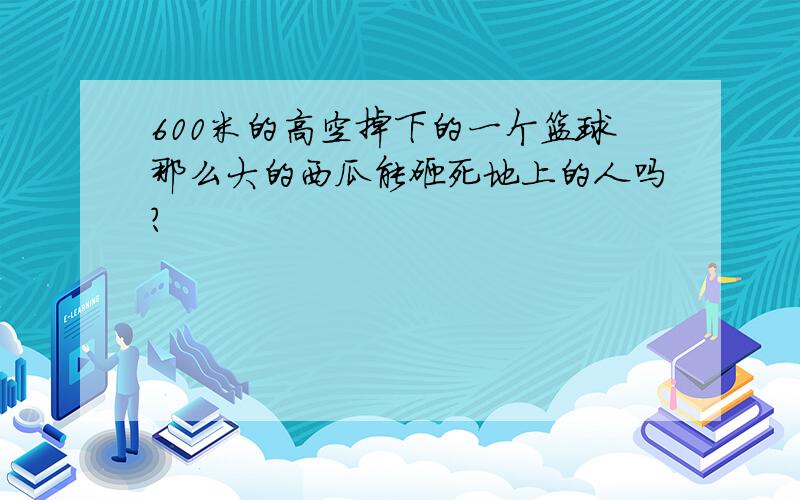 600米的高空掉下的一个篮球那么大的西瓜能砸死地上的人吗?