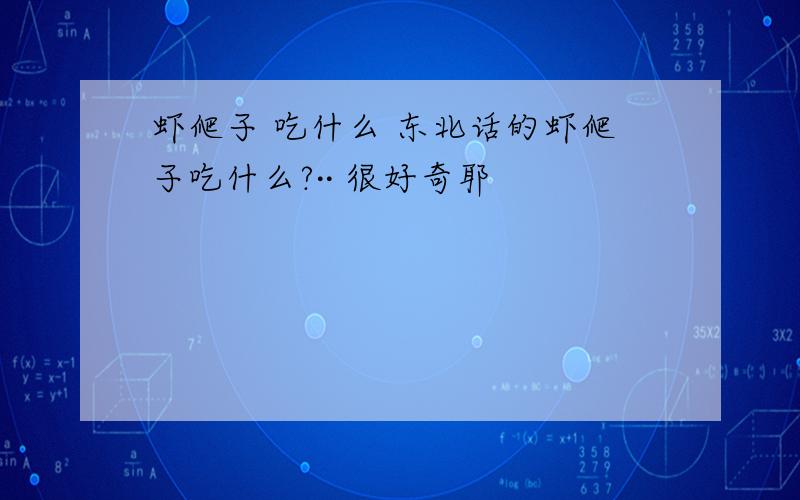 虾爬子 吃什么 东北话的虾爬子吃什么?·· 很好奇耶