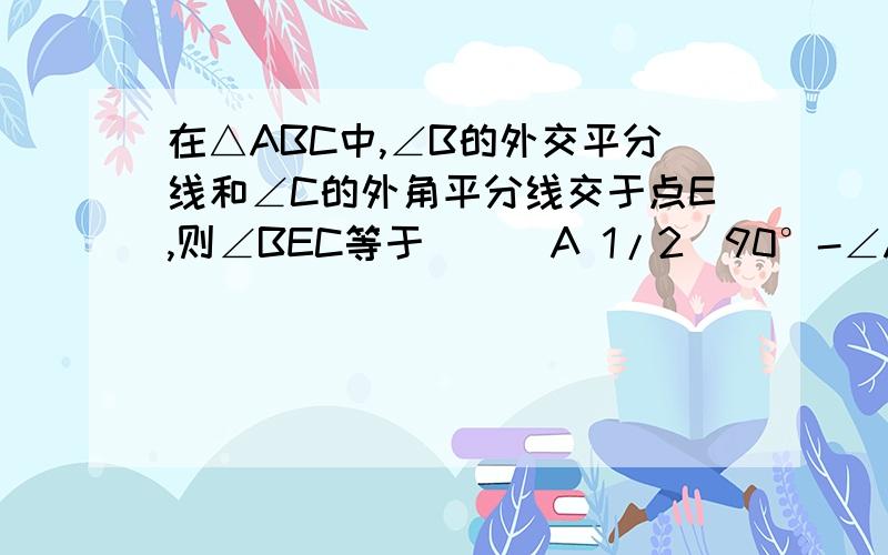 在△ABC中,∠B的外交平分线和∠C的外角平分线交于点E,则∠BEC等于 （ ）A 1/2（90°-∠A） B 90°-∠A C 1/2（180°-∠A） D 180°-∠A