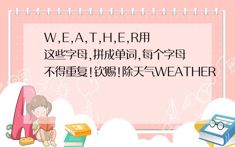 W,E,A,T,H,E,R用这些字母,拼成单词,每个字母不得重复!钦赐!除天气WEATHER