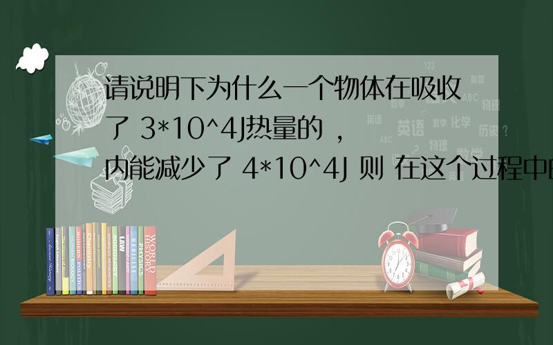 请说明下为什么一个物体在吸收了 3*10^4J热量的 ,内能减少了 4*10^4J 则 在这个过程中的 做功情况为A 物体对外做功7*10^4 JB 物体对外做功1*10^4 JC 外界对物体做功7*10^4 JD 外界对物体做功 1*10^4 J