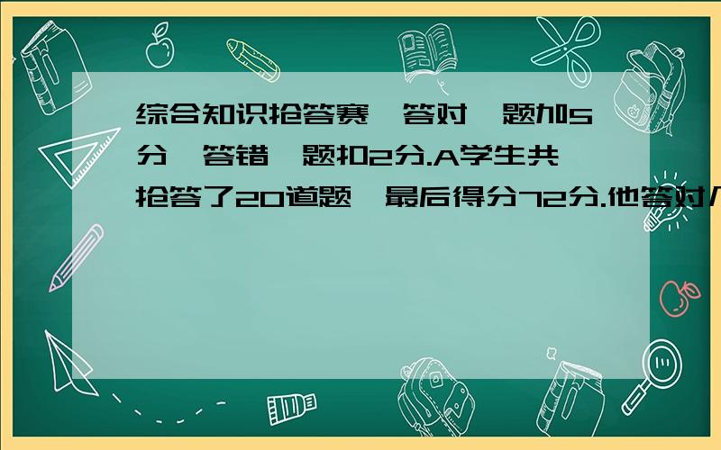 综合知识抢答赛,答对一题加5分,答错一题扣2分.A学生共抢答了20道题,最后得分72分.他答对几道题?