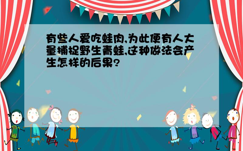 有些人爱吃蛙肉,为此便有人大量捕捉野生青蛙,这种做法会产生怎样的后果?