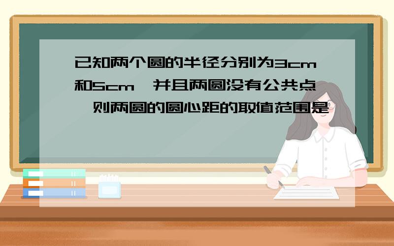 已知两个圆的半径分别为3cm和5cm,并且两圆没有公共点,则两圆的圆心距的取值范围是