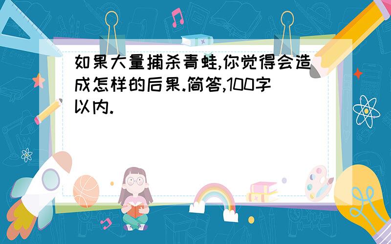 如果大量捕杀青蛙,你觉得会造成怎样的后果.简答,100字以内.