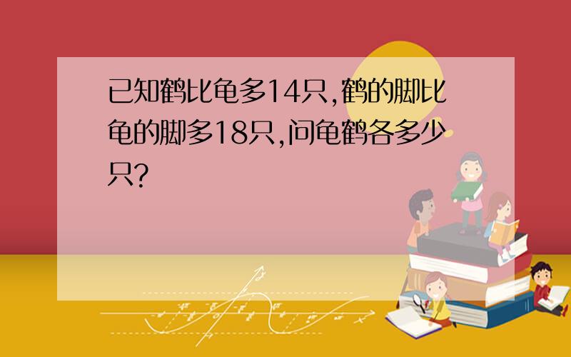 已知鹤比龟多14只,鹤的脚比龟的脚多18只,问龟鹤各多少只?