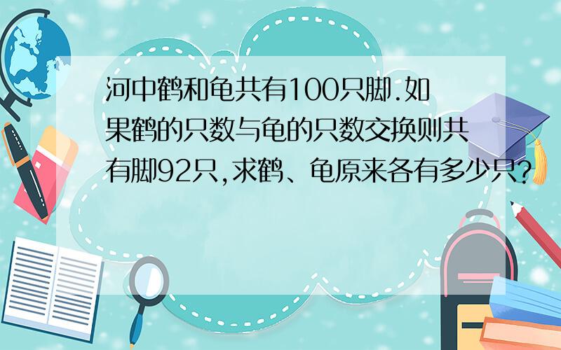 河中鹤和龟共有100只脚.如果鹤的只数与龟的只数交换则共有脚92只,求鹤、龟原来各有多少只?