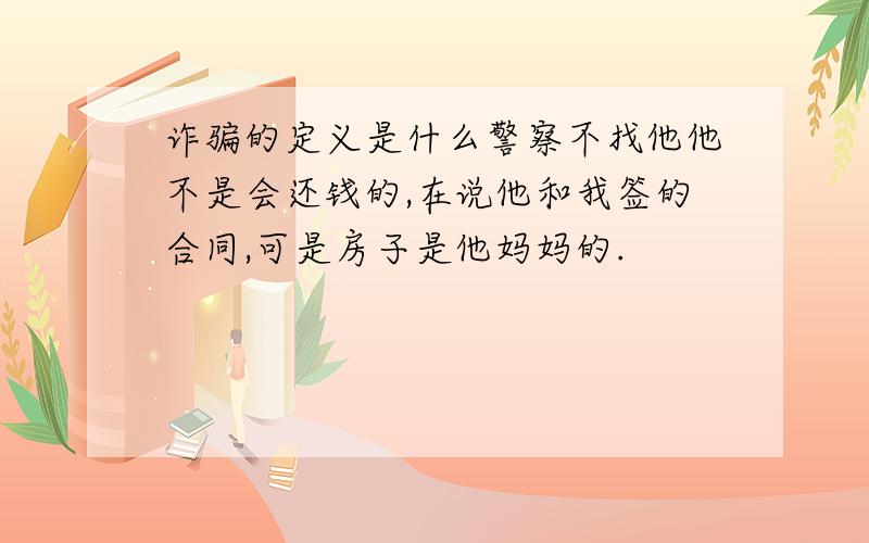 诈骗的定义是什么警察不找他他不是会还钱的,在说他和我签的合同,可是房子是他妈妈的.