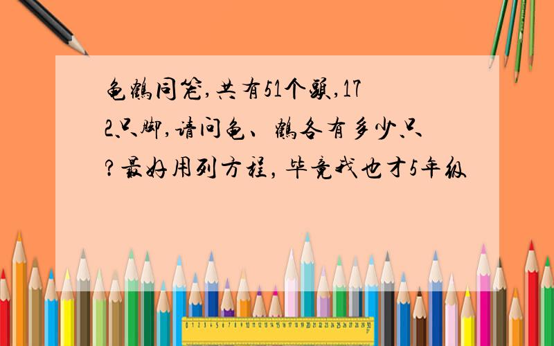 龟鹤同笼,共有51个头,172只脚,请问龟、鹤各有多少只?最好用列方程，毕竟我也才5年级