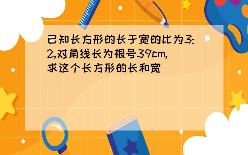 已知长方形的长于宽的比为3:2,对角线长为根号39cm,求这个长方形的长和宽