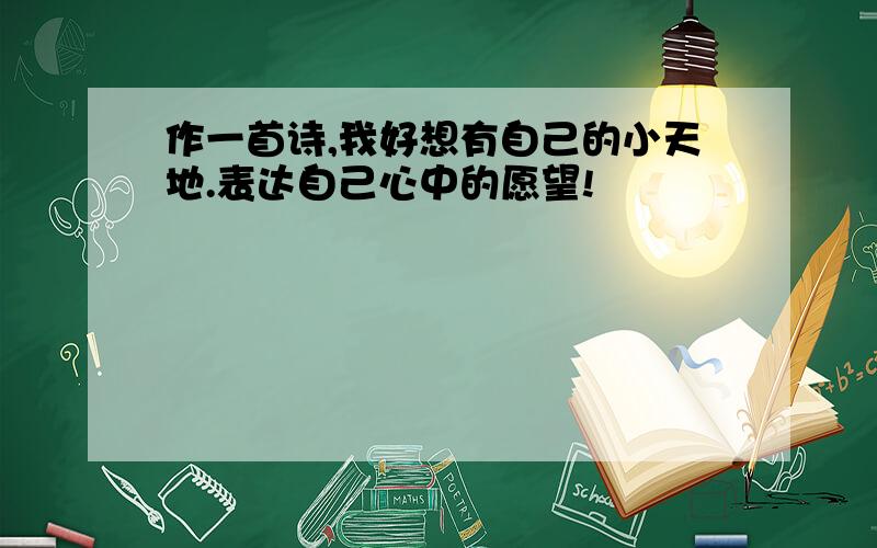 作一首诗,我好想有自己的小天地.表达自己心中的愿望!