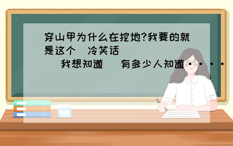 穿山甲为什么在挖地?我要的就是这个  冷笑话         我想知道   有多少人知道····                     悲伤的穿山甲,无论怎么挖地,他都不可能找到他的那个穿山乙···                     就像一些