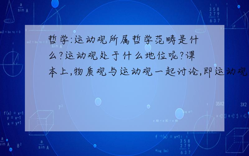 哲学:运动观所属哲学范畴是什么?运动观处于什么地位呢?课本上,物质观与运动观一起讨论,即运动观从属唯物论.不过,形而上学,绝对主义和相对主义都有相应的运动观.所以,我认为,运动观更