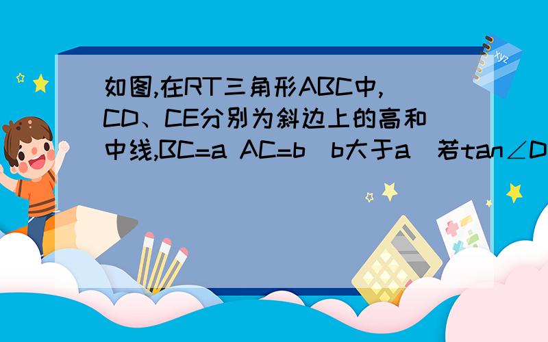 如图,在RT三角形ABC中,CD、CE分别为斜边上的高和中线,BC=a AC=b（b大于a）若tan∠DCE=1／2 求a比b