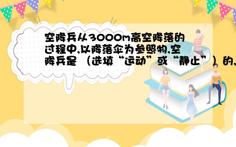 空降兵从3000m高空降落的过程中,以降落伞为参照物,空降兵是 （选填“运动”或“静止”）的,他受到的大空降兵从3000m高空降落的过程中,以降落伞为参照物,空降兵是 （选填“运动”或“静