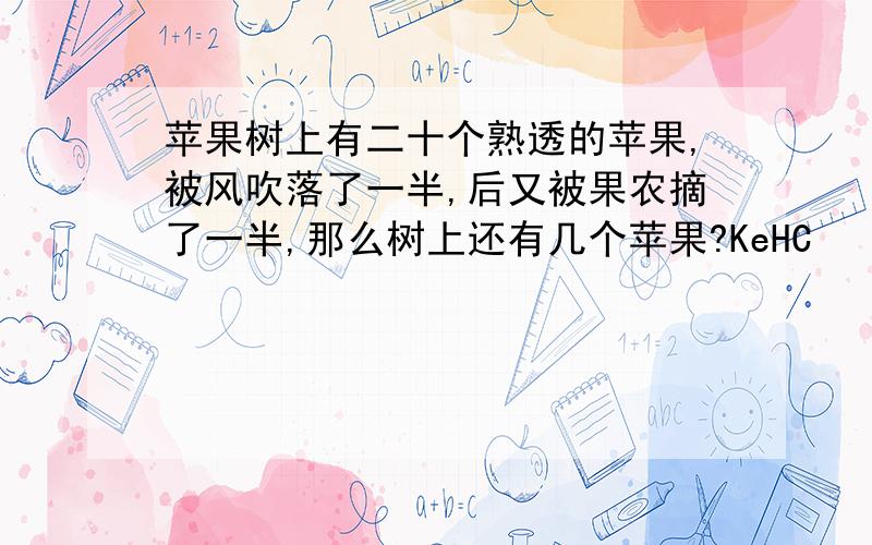 苹果树上有二十个熟透的苹果,被风吹落了一半,后又被果农摘了一半,那么树上还有几个苹果?KeHC