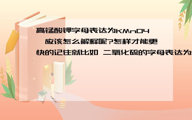 高锰酸钾字母表达为KMnO4,应该怎么解释呢?怎样才能更快的记住就比如 二氧化硫的字母表达为SO2,“二氧”就是2O,“化”不用字母表示,“硫”就是S,然后整个倒过来 那高锰酸钾有解释吗