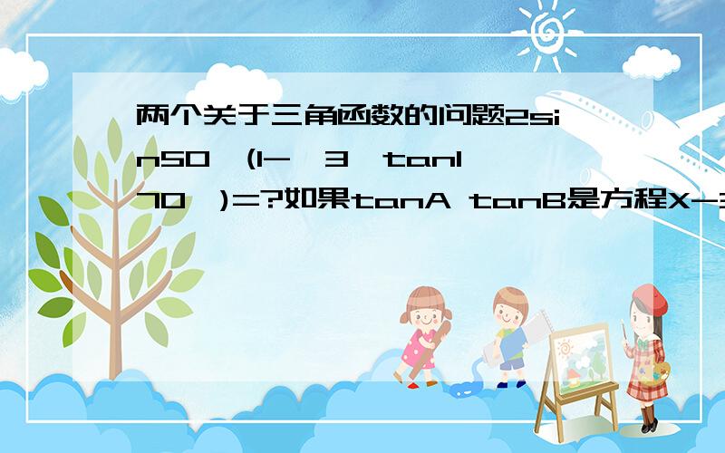 两个关于三角函数的问题2sin50°(1-√3×tan170°)=?如果tanA tanB是方程X-3X-3=0 的两根,则[sin(A+B)]\[COS(A-B)]=?