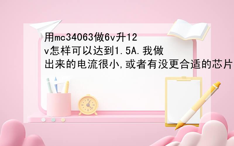 用mc34063做6v升12v怎样可以达到1.5A.我做出来的电流很小,或者有没更合适的芯片希望是自己做过,别贴一堆没用的