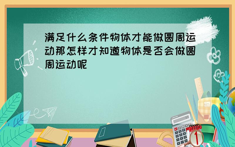 满足什么条件物体才能做圆周运动那怎样才知道物体是否会做圆周运动呢