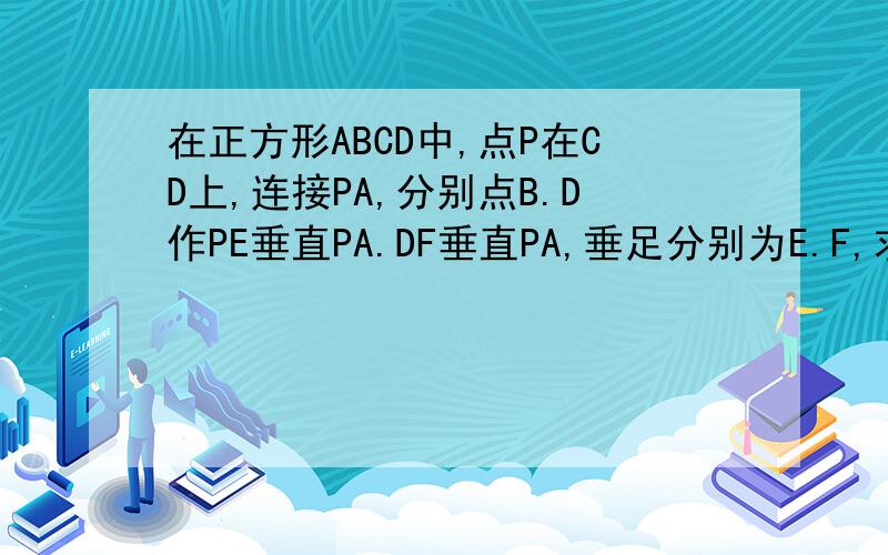 在正方形ABCD中,点P在CD上,连接PA,分别点B.D作PE垂直PA.DF垂直PA,垂足分别为E.F,求证BE=DF+EF在正方形ABCD中，点P在CD上，连接PA，分别点B.D作BE垂直PA.DF垂直PA，垂足分别为E.求证BE=DF+EF