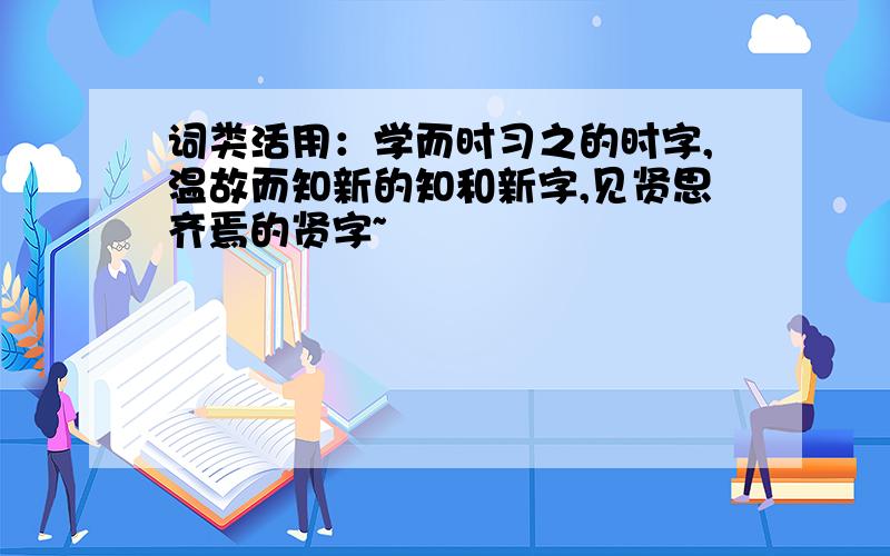 词类活用：学而时习之的时字,温故而知新的知和新字,见贤思齐焉的贤字~