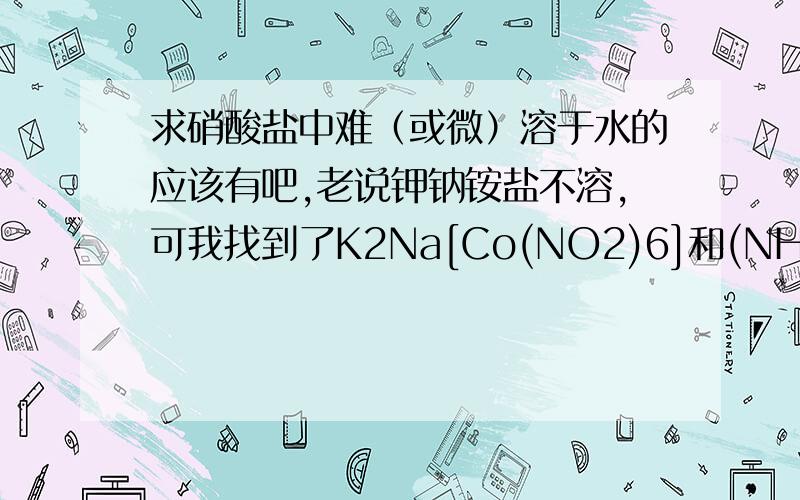 求硝酸盐中难（或微）溶于水的应该有吧,老说钾钠铵盐不溶,可我找到了K2Na[Co(NO2)6]和(NH4)2Na[Co(NO2)6]都是沉淀