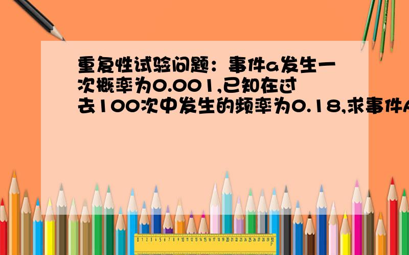 重复性试验问题：事件a发生一次概率为0.001,已知在过去100次中发生的频率为0.18,求事件A在101次发生的概率?说明思路