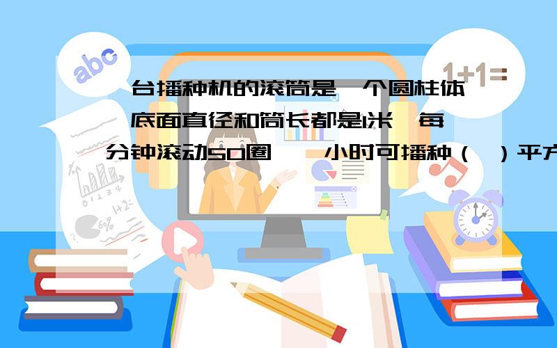 一台播种机的滚筒是一个圆柱体,底面直径和筒长都是1米,每分钟滚动50圈,一小时可播种（ ）平方米