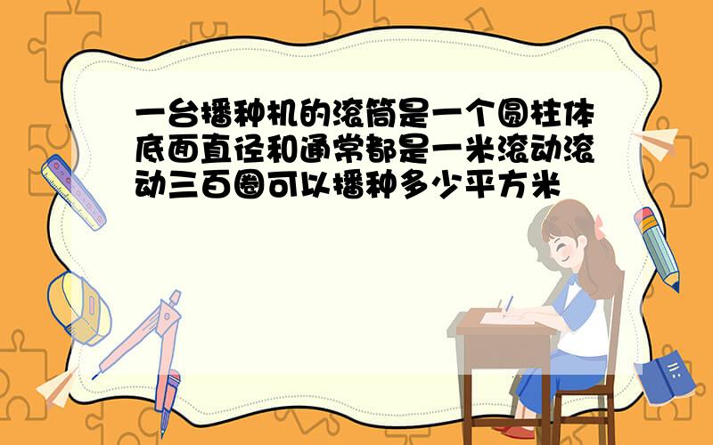 一台播种机的滚筒是一个圆柱体底面直径和通常都是一米滚动滚动三百圈可以播种多少平方米