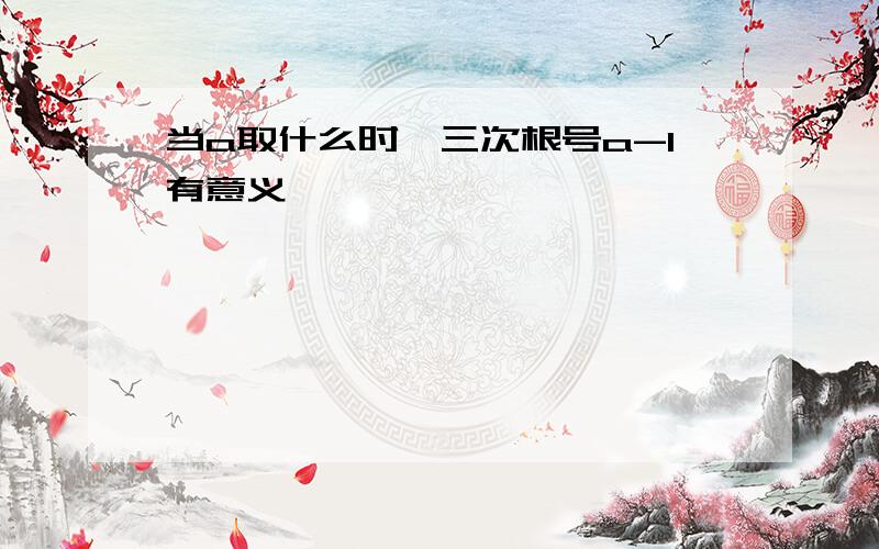 当a取什么时,三次根号a-1有意义