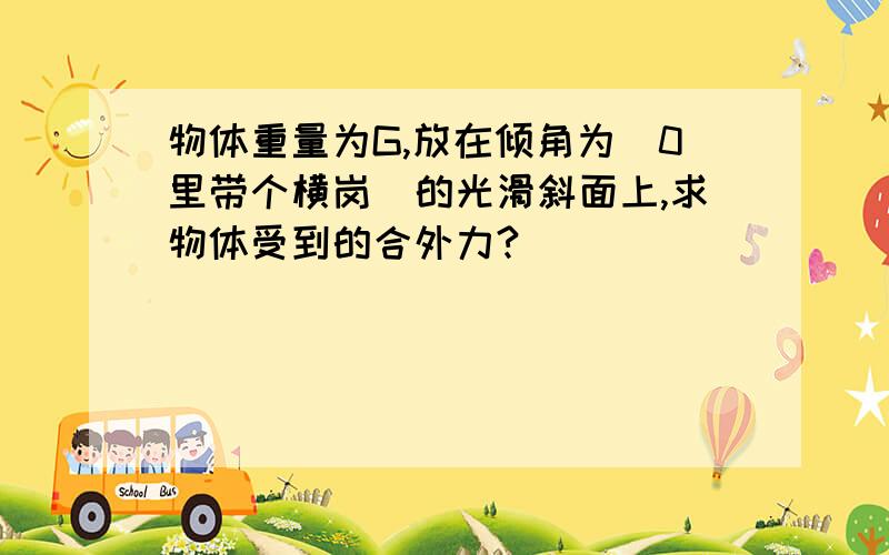 物体重量为G,放在倾角为(0里带个横岗)的光滑斜面上,求物体受到的合外力?