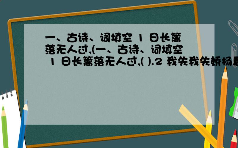 一、古诗、词填空 1 日长篱落无人过,(一、古诗、词填空 1 日长篱落无人过,( ).2 我失我失娇杨君失柳,( ).