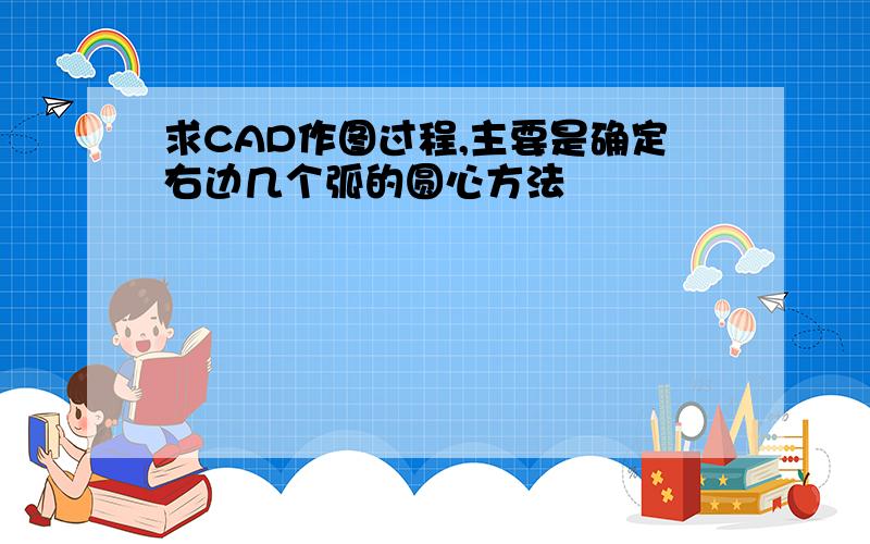 求CAD作图过程,主要是确定右边几个弧的圆心方法