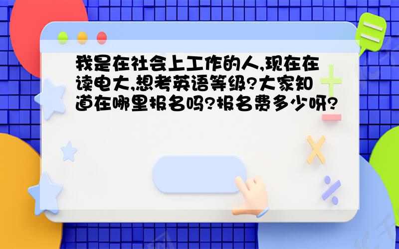 我是在社会上工作的人,现在在读电大,想考英语等级?大家知道在哪里报名吗?报名费多少呀?