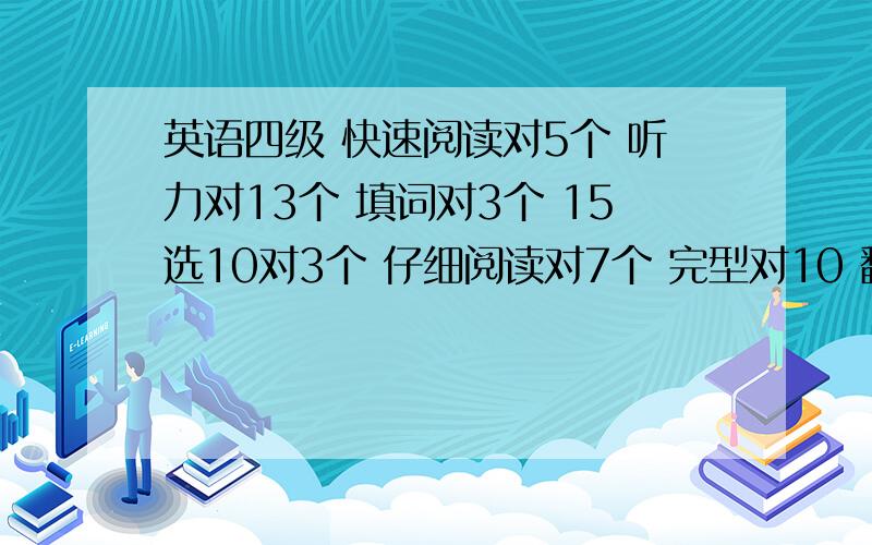 英语四级 快速阅读对5个 听力对13个 填词对3个 15选10对3个 仔细阅读对7个 完型对10 翻译没一句全对 作文还