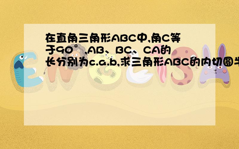 在直角三角形ABC中,角C等于90°,AB、BC、CA的长分别为c.a.b,求三角形ABC的内切圆半径R.