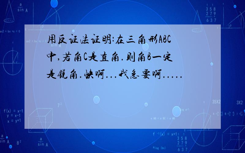 用反证法证明:在三角形ABC中,若角C是直角.则角B一定是锐角.快啊...我急要啊.....