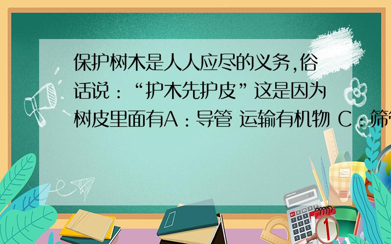 保护树木是人人应尽的义务,俗话说：“护木先护皮”这是因为树皮里面有A：导管 运输有机物 C：筛管 运输有机物B：筛管 运输水和无机盐 D:导管 运输水和无机盐（单选）