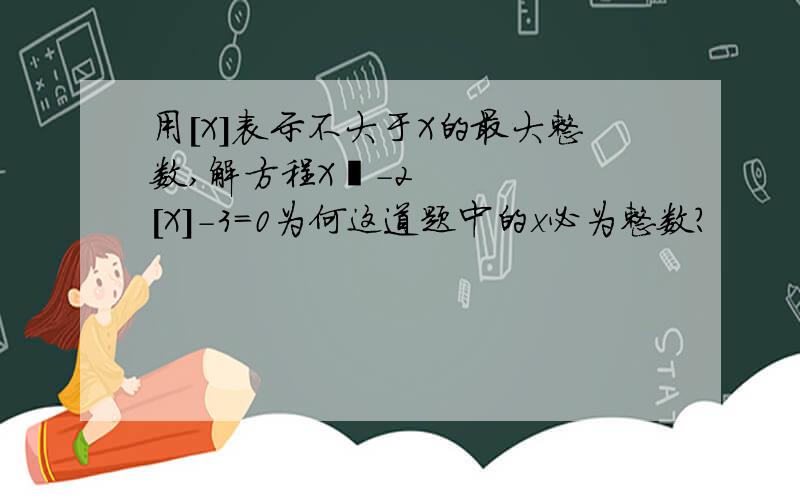 用[X]表示不大于X的最大整数,解方程X²-2[X]-3=0为何这道题中的x必为整数?