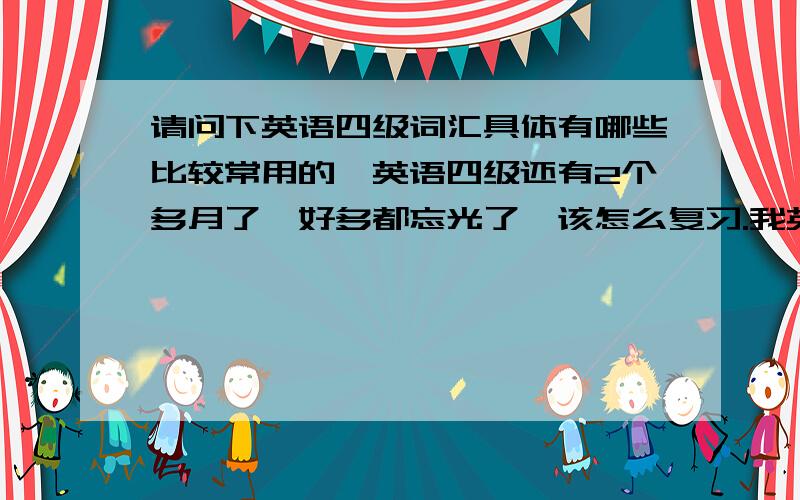 请问下英语四级词汇具体有哪些比较常用的,英语四级还有2个多月了,好多都忘光了,该怎么复习.我英语基本比较差的