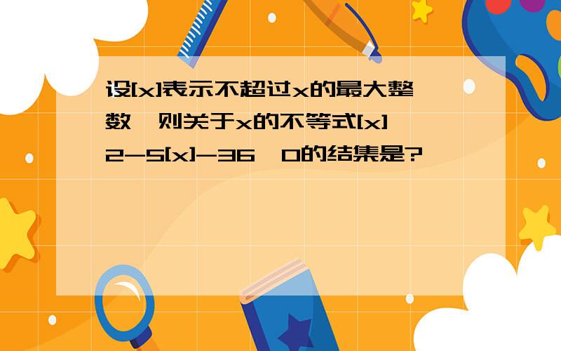 设[x]表示不超过x的最大整数,则关于x的不等式[x]^2-5[x]-36≤0的结集是?