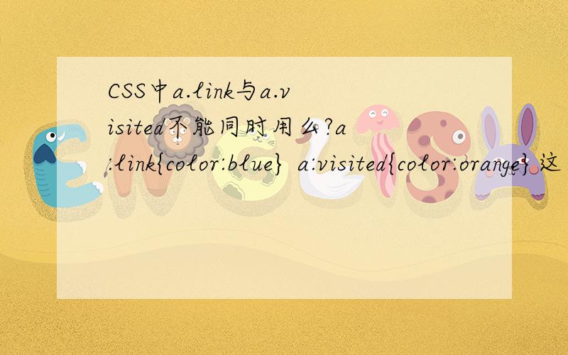 CSS中a.link与a.visited不能同时用么?a:link{color:blue} a:visited{color:orange}这么写的话就只能显示橙色,可我想是在未浏览的时候是蓝色,浏览过的是橙色,可一直就是橙色好了，可是有没有更简单的方法