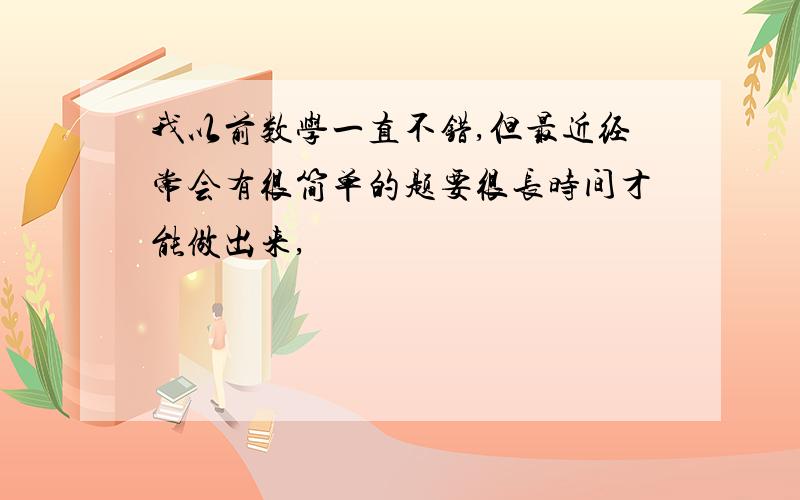 我以前数学一直不错,但最近经常会有很简单的题要很长时间才能做出来,