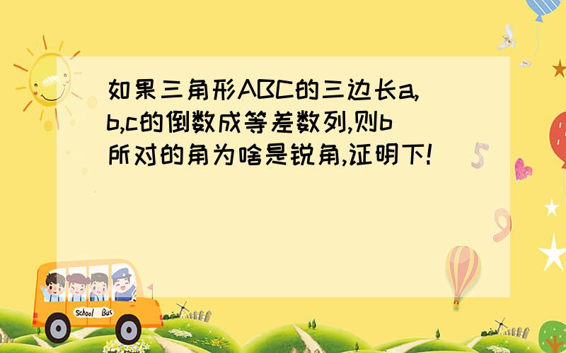 如果三角形ABC的三边长a,b,c的倒数成等差数列,则b所对的角为啥是锐角,证明下!