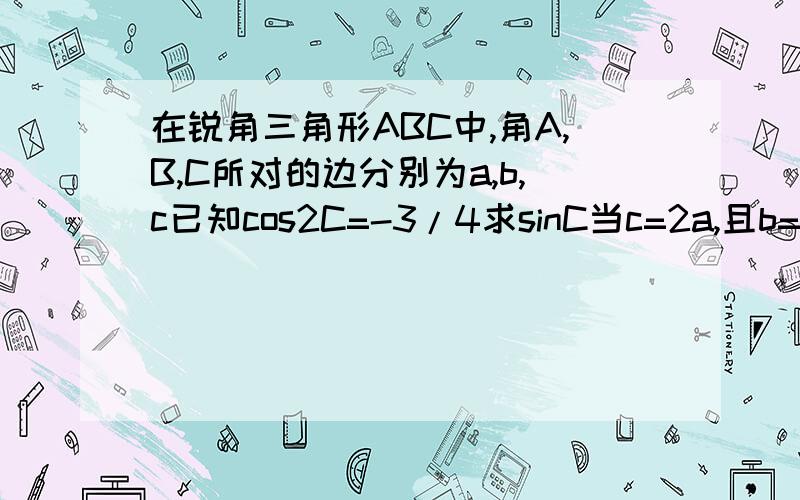 在锐角三角形ABC中,角A,B,C所对的边分别为a,b,c已知cos2C=-3/4求sinC当c=2a,且b=3根号7时,求a.