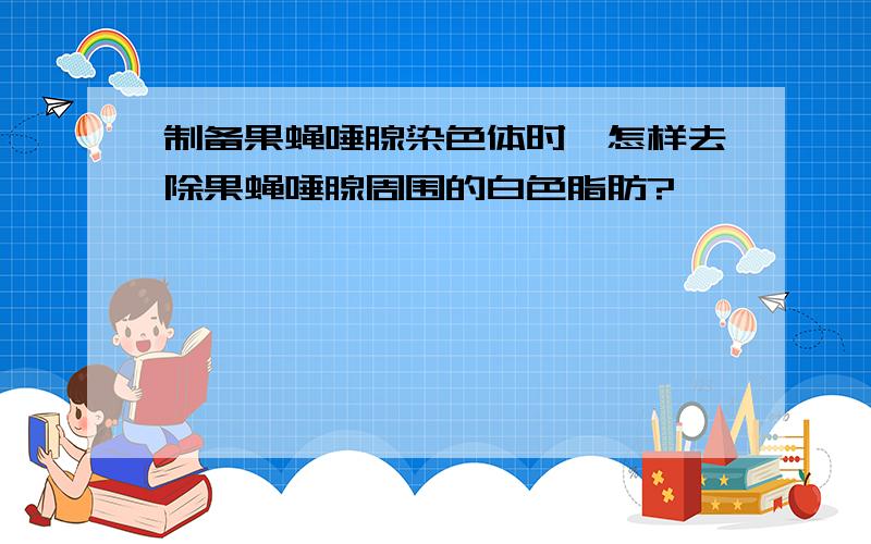 制备果蝇唾腺染色体时,怎样去除果蝇唾腺周围的白色脂肪?