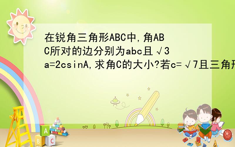 在锐角三角形ABC中,角ABC所对的边分别为abc且√3a=2csinA,求角C的大小?若c=√7且三角形ABC的面积为3√3/2,求a+b的值?