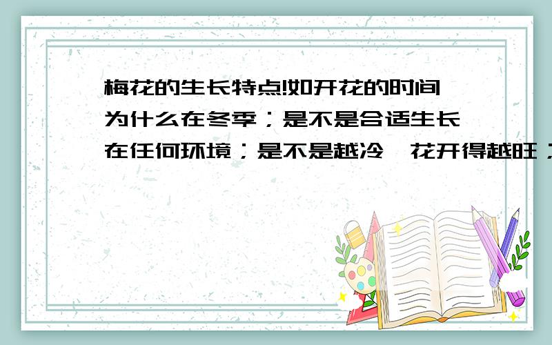 梅花的生长特点!如开花的时间为什么在冬季；是不是合适生长在任何环境；是不是越冷,花开得越旺；梅花有哪些种类?.