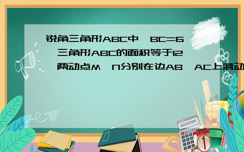 锐角三角形ABC中,BC=6,三角形ABC的面积等于12,两动点M、N分别在边AB、AC上滑动,且MN平行于BC,以MN为边向下作正方形MPQN,设其边长为X,正方形MPQN与三角形ABC公共部分的面积为Y（Y